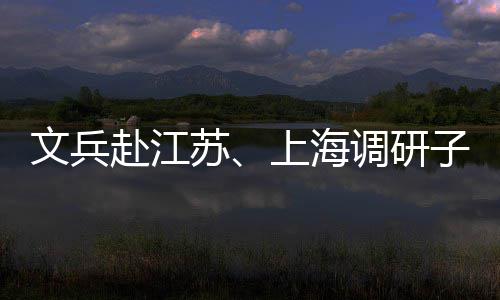 业及文兵项目子企重点调研赴江苏上海